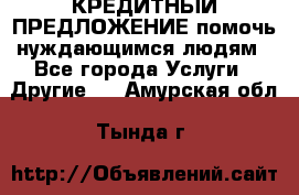 КРЕДИТНЫЙ ПРЕДЛОЖЕНИЕ помочь нуждающимся людям - Все города Услуги » Другие   . Амурская обл.,Тында г.